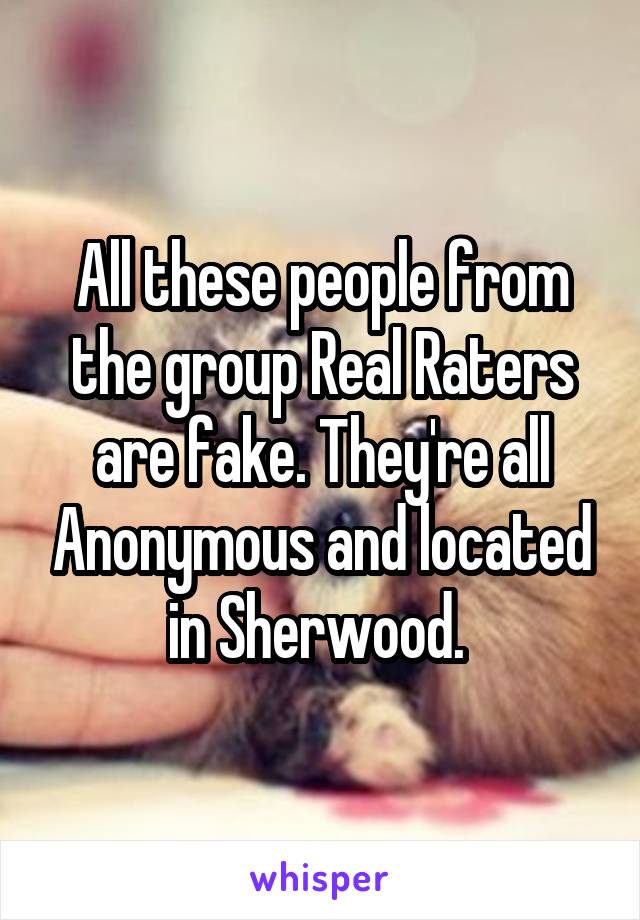 All these people from the group Real Raters are fake. They're all Anonymous and located in Sherwood. 