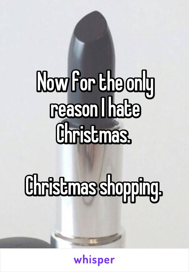 Now for the only reason I hate Christmas. 

Christmas shopping. 