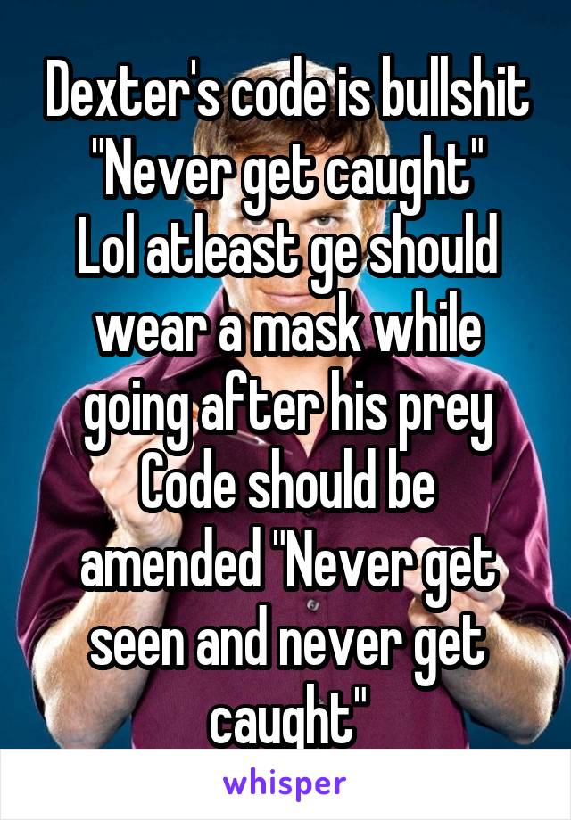 Dexter's code is bullshit
"Never get caught"
Lol atleast ge should wear a mask while going after his prey
Code should be amended "Never get seen and never get caught"