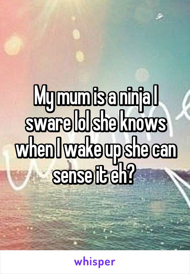 My mum is a ninja I sware lol she knows when I wake up she can sense it eh? 