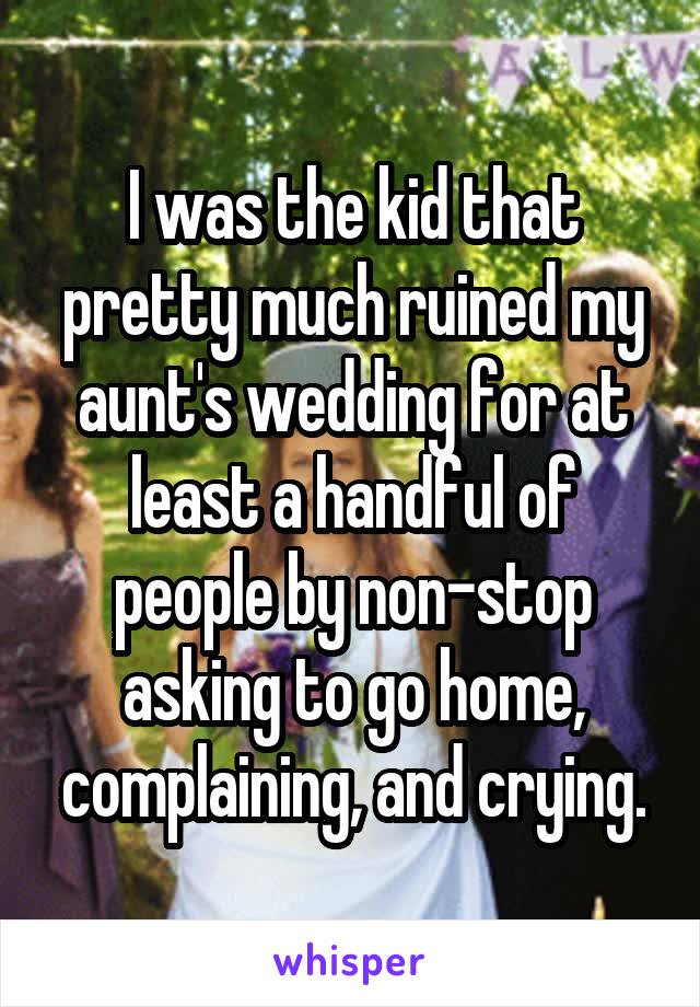 I was the kid that pretty much ruined my aunt's wedding for at least a handful of people by non-stop asking to go home, complaining, and crying.