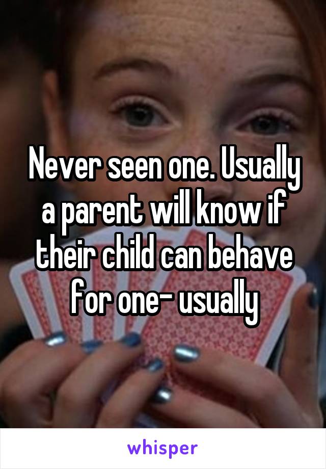 Never seen one. Usually a parent will know if their child can behave for one- usually