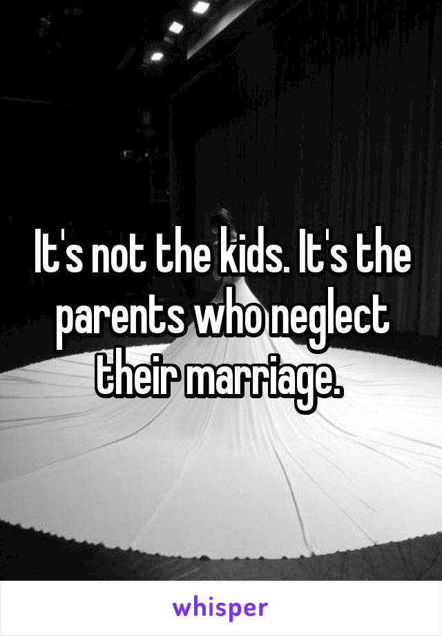 It's not the kids. It's the parents who neglect their marriage. 