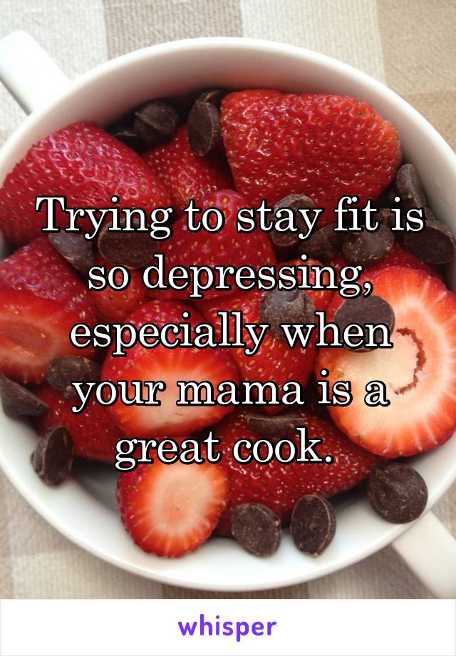 Trying to stay fit is so depressing, especially when your mama is a great cook. 