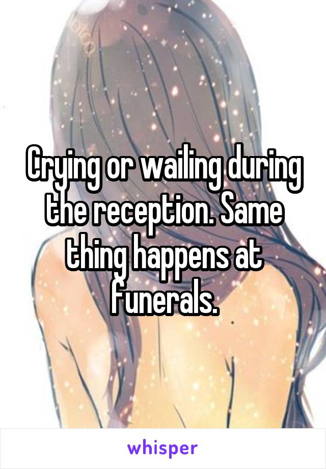 Crying or wailing during the reception. Same thing happens at funerals.