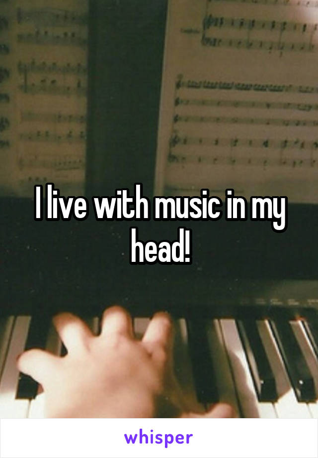 I live with music in my head!