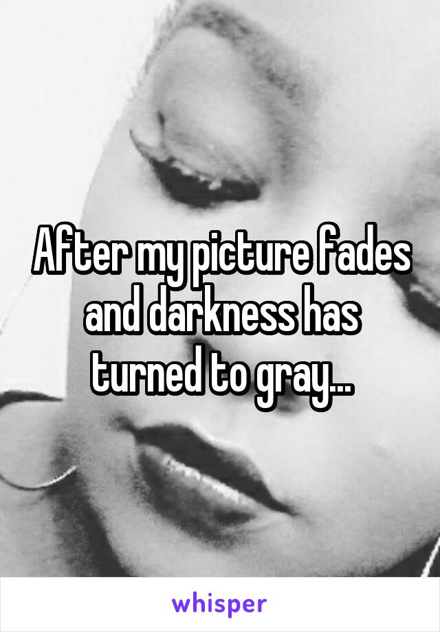 After my picture fades and darkness has turned to gray...