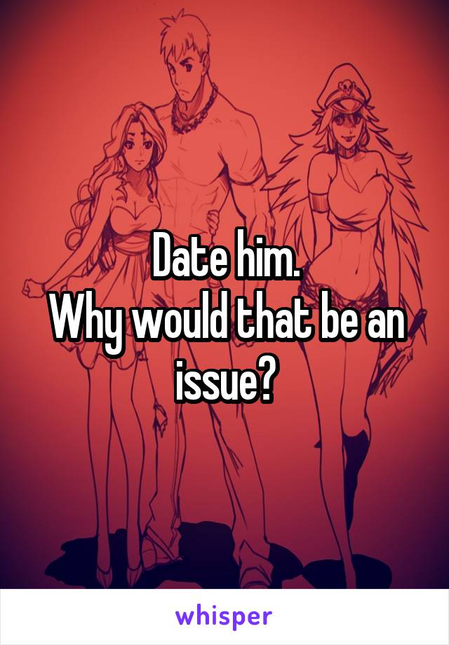 Date him.
Why would that be an issue?