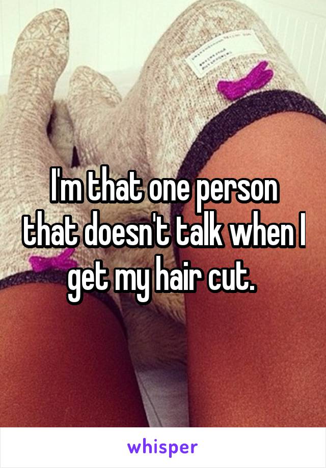 I'm that one person that doesn't talk when I get my hair cut. 