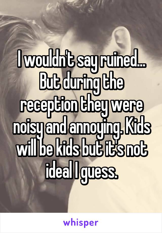 I wouldn't say ruined... But during the reception they were noisy and annoying. Kids will be kids but it's not ideal I guess.