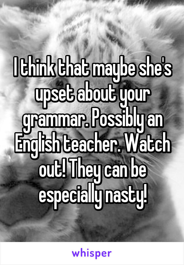 I think that maybe she's upset about your grammar. Possibly an English teacher. Watch out! They can be especially nasty!