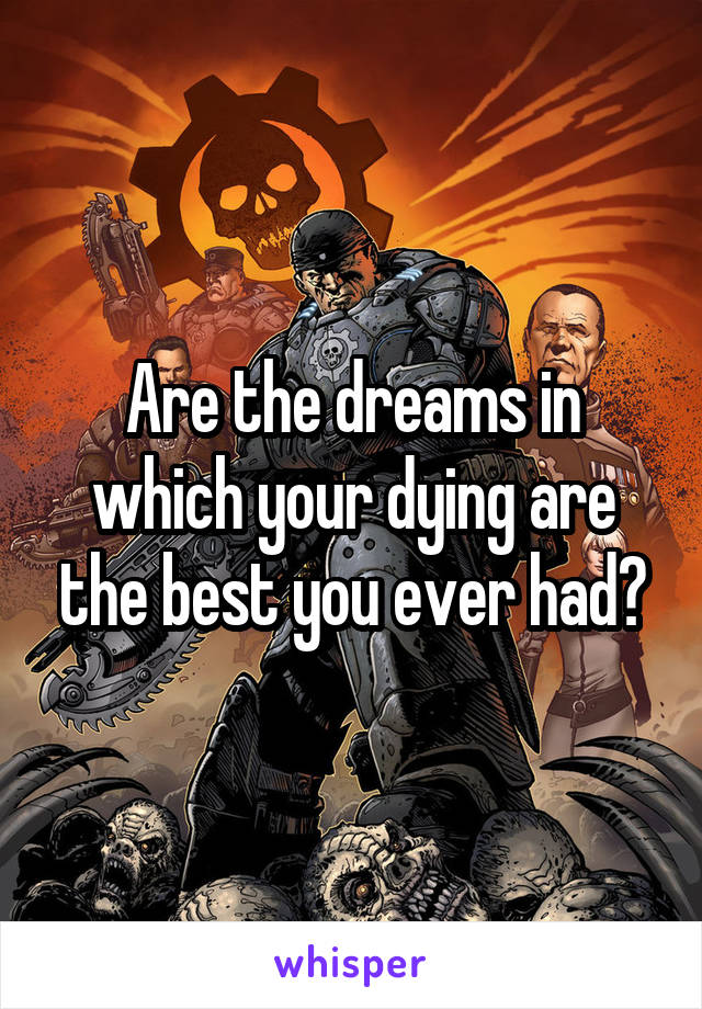 Are the dreams in which your dying are the best you ever had?