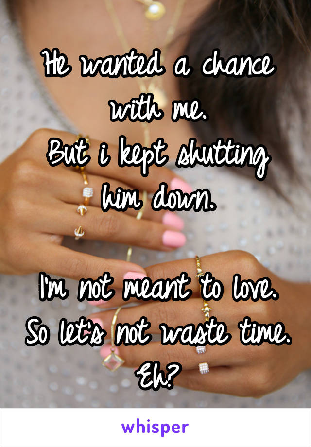 He wanted a chance with me.
But i kept shutting him down.

I'm not meant to love. So let's not waste time. Eh?