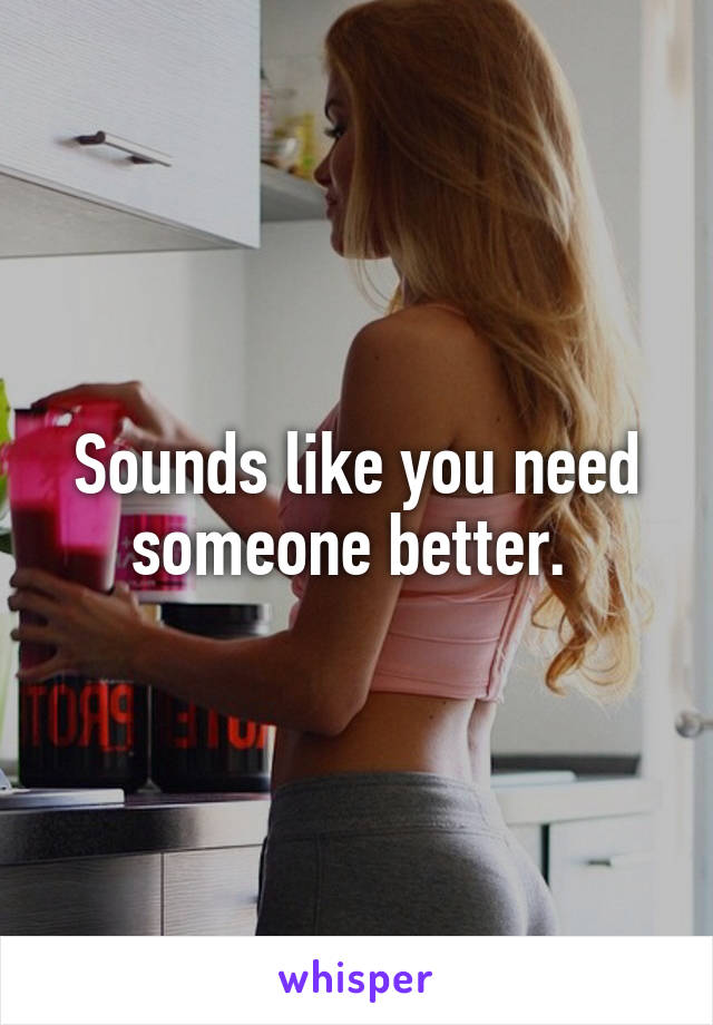 Sounds like you need someone better. 