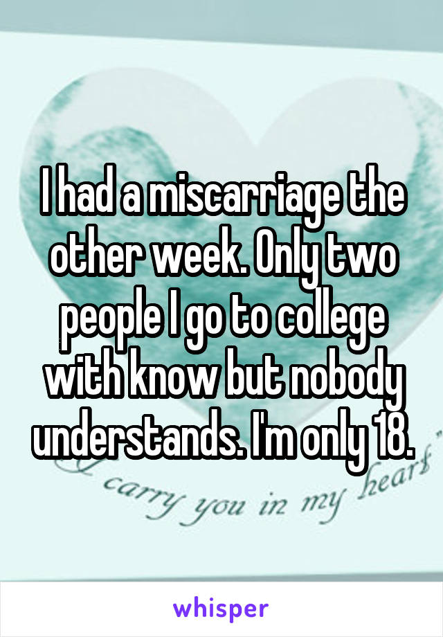 I had a miscarriage the other week. Only two people I go to college with know but nobody understands. I'm only 18.