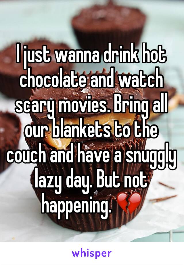 I just wanna drink hot chocolate and watch scary movies. Bring all our blankets to the couch and have a snuggly lazy day. But not happening. 💔