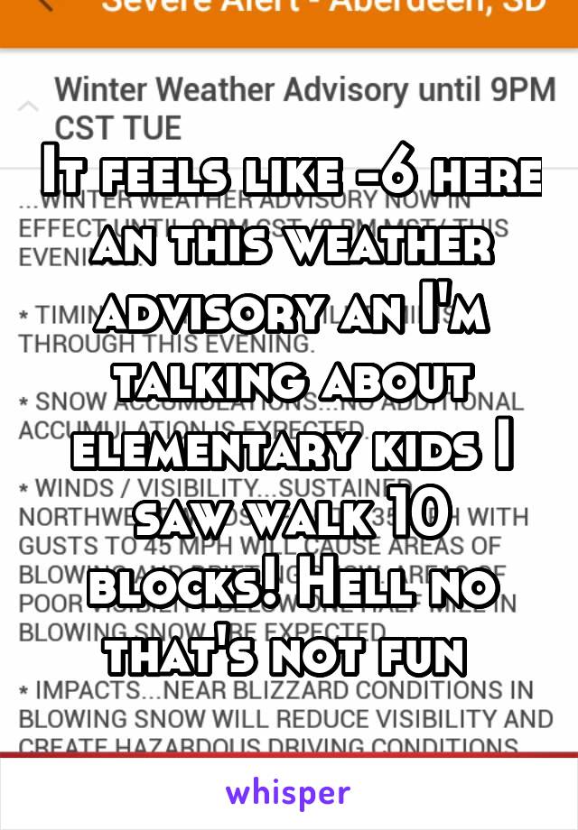 It feels like -6 here an this weather advisory an I'm talking about elementary kids I saw walk 10 blocks! Hell no that's not fun 