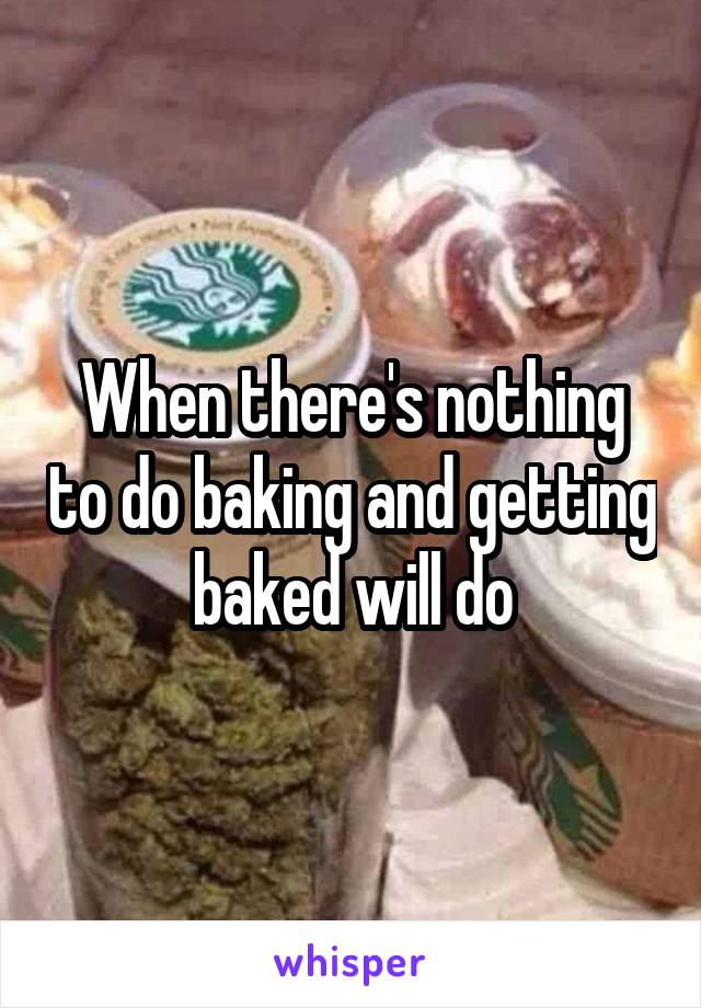 When there's nothing to do baking and getting baked will do