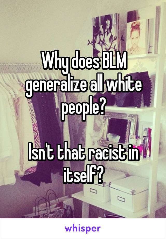 Why does BLM generalize all white people?

Isn't that racist in itself?