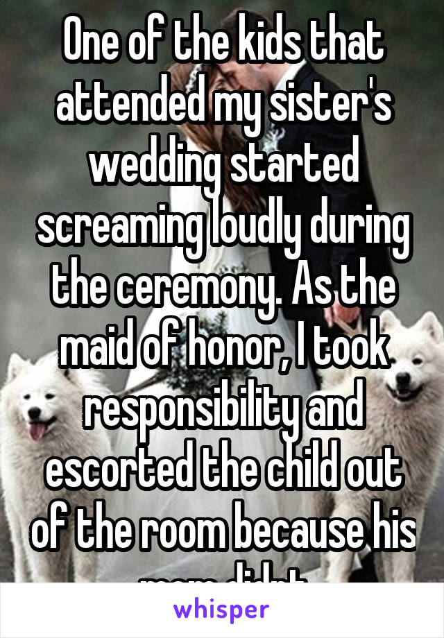 One of the kids that attended my sister's wedding started screaming loudly during the ceremony. As the maid of honor, I took responsibility and escorted the child out of the room because his mom didnt