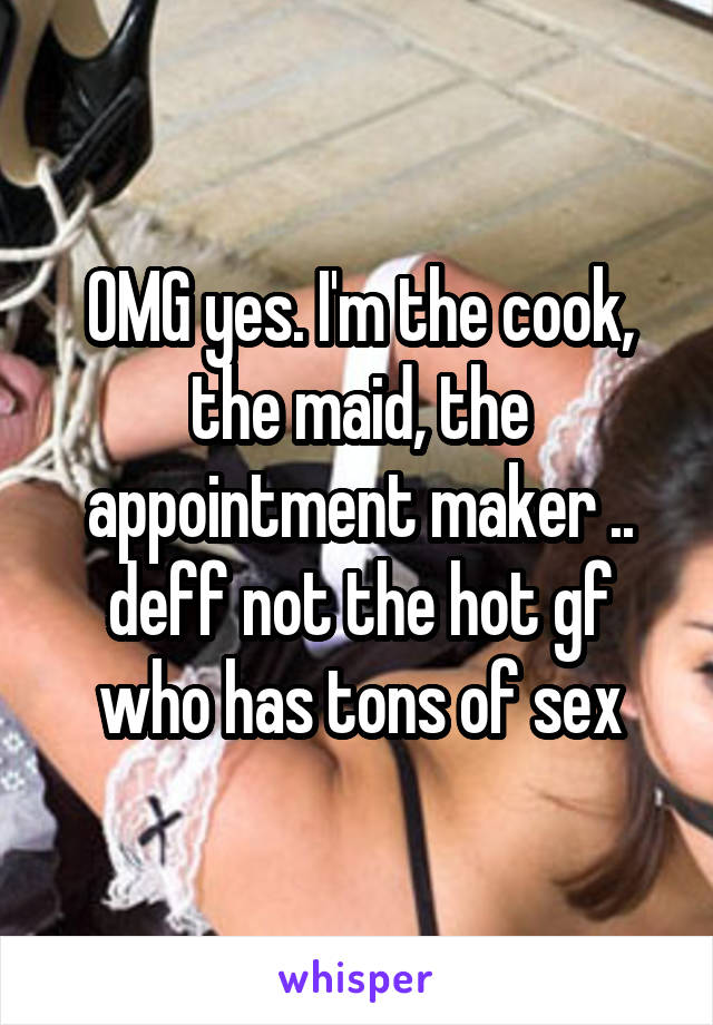 OMG yes. I'm the cook, the maid, the appointment maker .. deff not the hot gf who has tons of sex