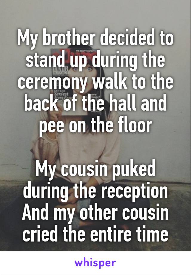 My brother decided to stand up during the ceremony walk to the back of the hall and pee on the floor

My cousin puked during the reception
And my other cousin cried the entire time