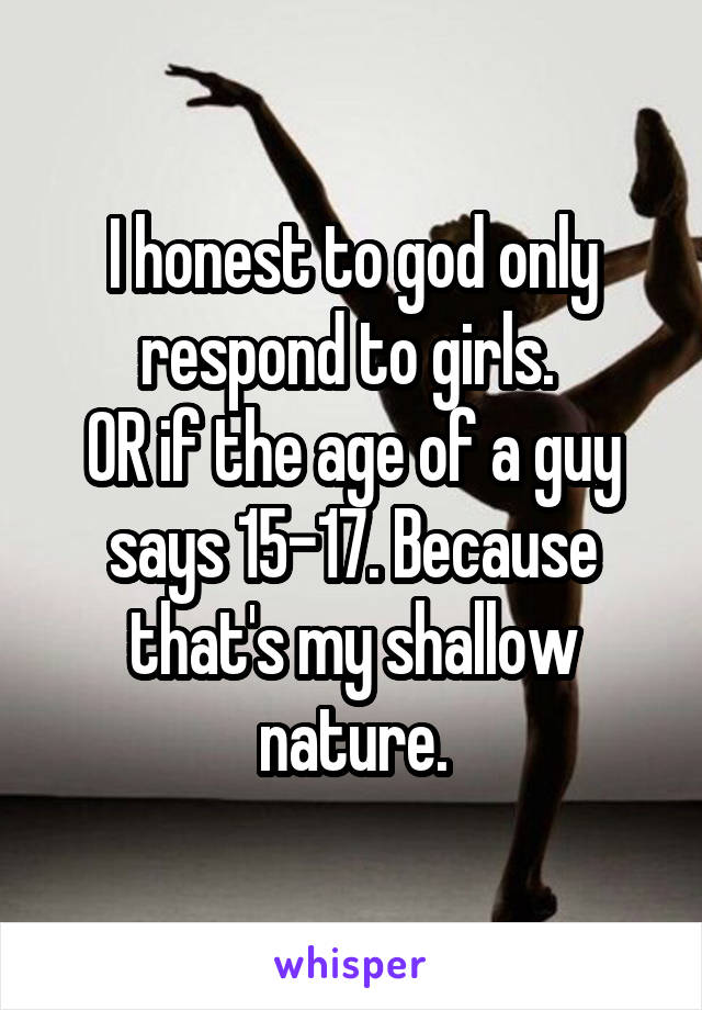 I honest to god only respond to girls. 
OR if the age of a guy says 15-17. Because that's my shallow nature.