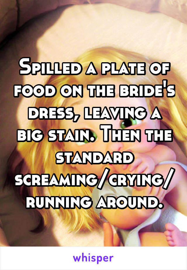 Spilled a plate of food on the bride's dress, leaving a big stain. Then the standard screaming/crying/running around.