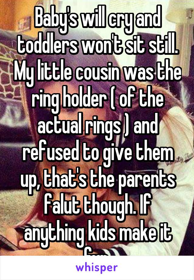 Baby's will cry and toddlers won't sit still. My little cousin was the ring holder ( of the actual rings ) and refused to give them up, that's the parents falut though. If anything kids make it fun 