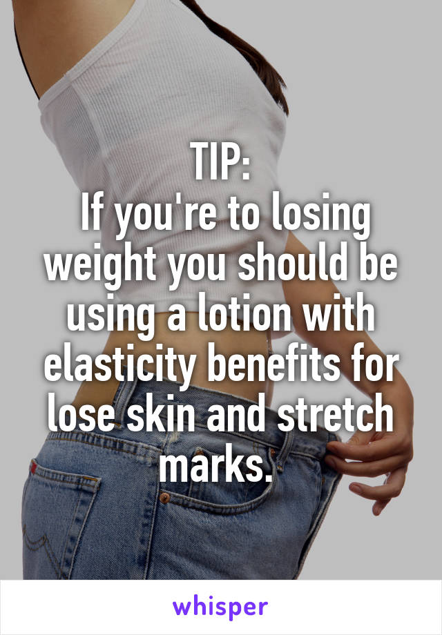 TIP:
 If you're to losing weight you should be using a lotion with elasticity benefits for lose skin and stretch marks. 