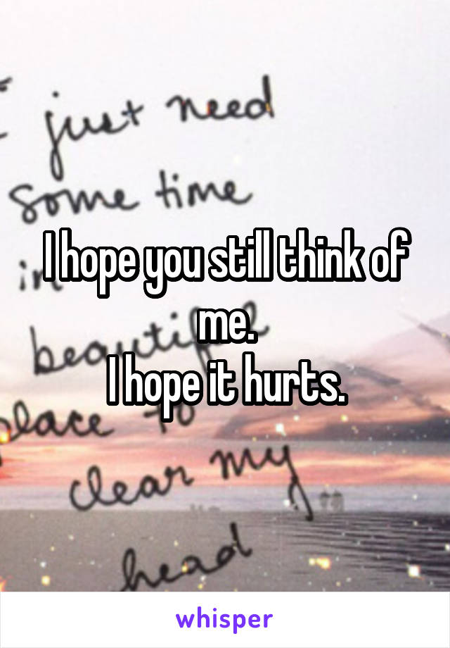 I hope you still think of me.
I hope it hurts.