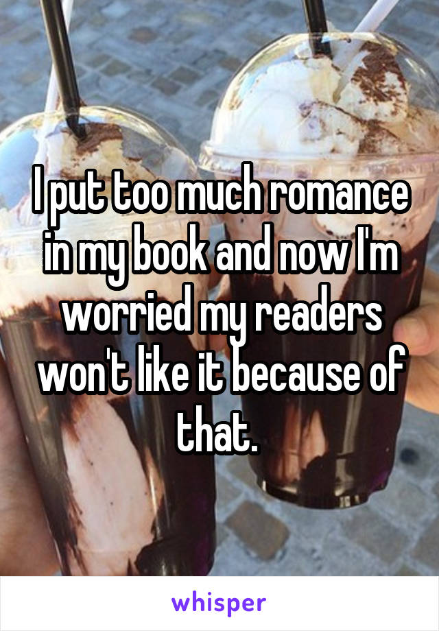 I put too much romance in my book and now I'm worried my readers won't like it because of that. 