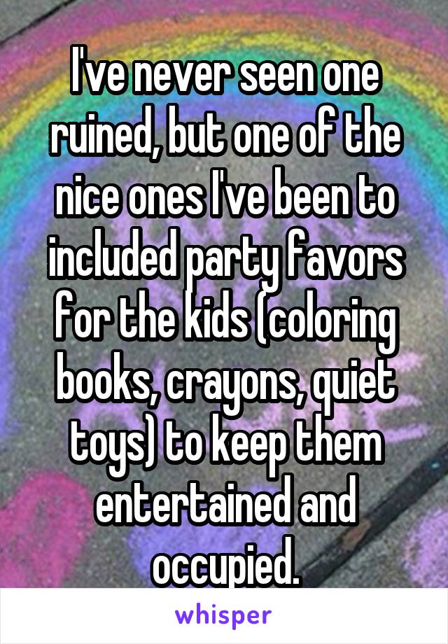 I've never seen one ruined, but one of the nice ones I've been to included party favors for the kids (coloring books, crayons, quiet toys) to keep them entertained and occupied.