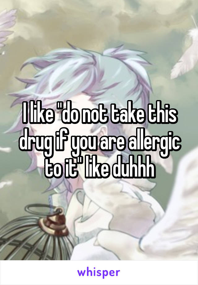 I like "do not take this drug if you are allergic to it" like duhhh