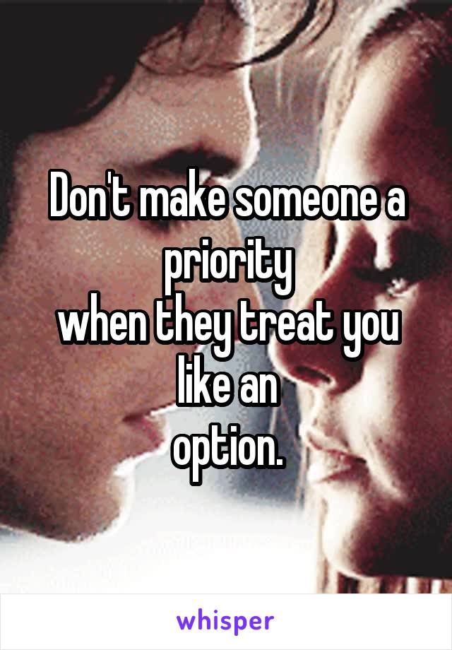 Don't make someone a
priority
when they treat you like an
option.