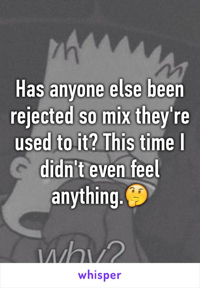 Has anyone else been rejected so mix they're used to it? This time I didn't even feel anything.🤔