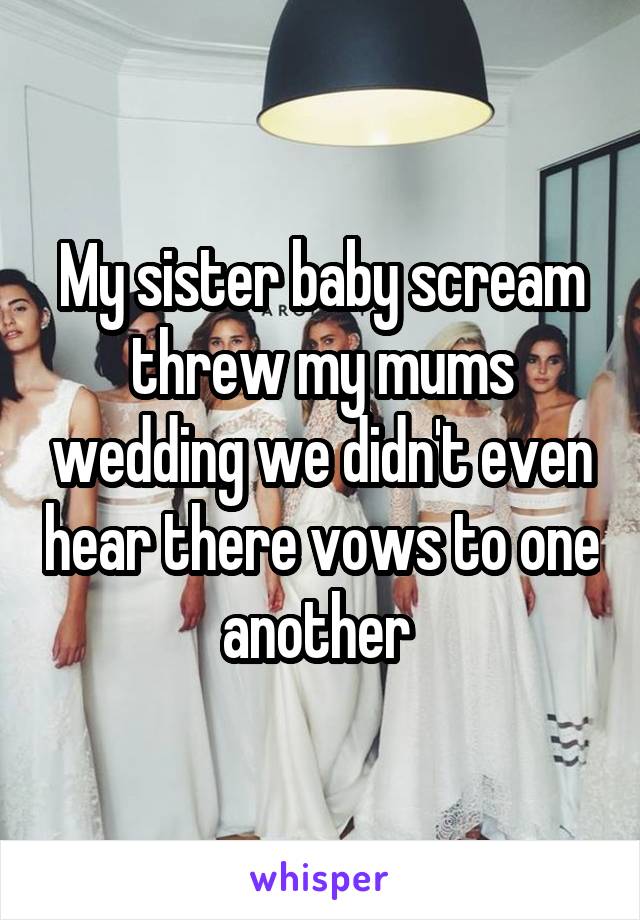 My sister baby scream threw my mums wedding we didn't even hear there vows to one another 