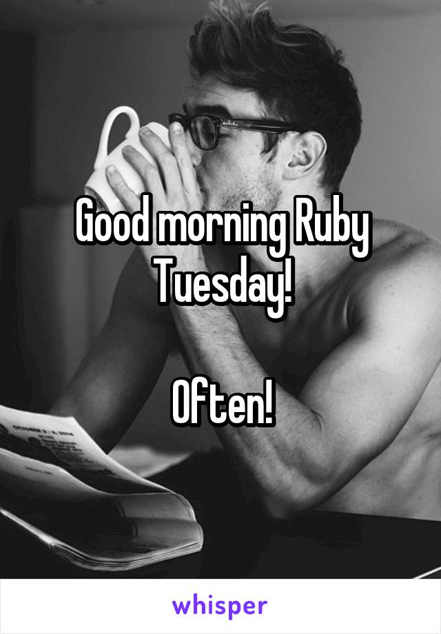 Good morning Ruby Tuesday!

Often!