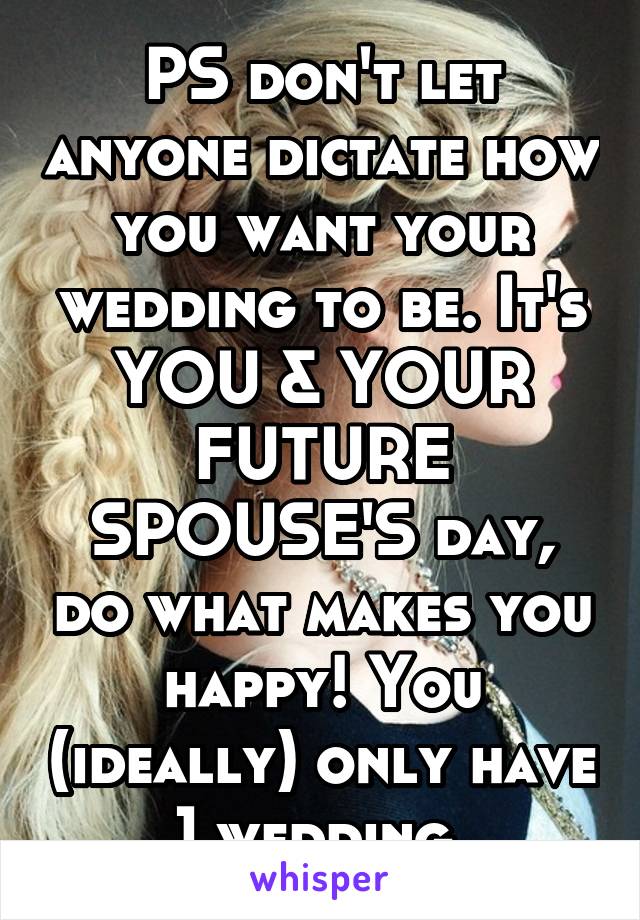 PS don't let anyone dictate how you want your wedding to be. It's YOU & YOUR FUTURE SPOUSE'S day, do what makes you happy! You (ideally) only have 1 wedding.