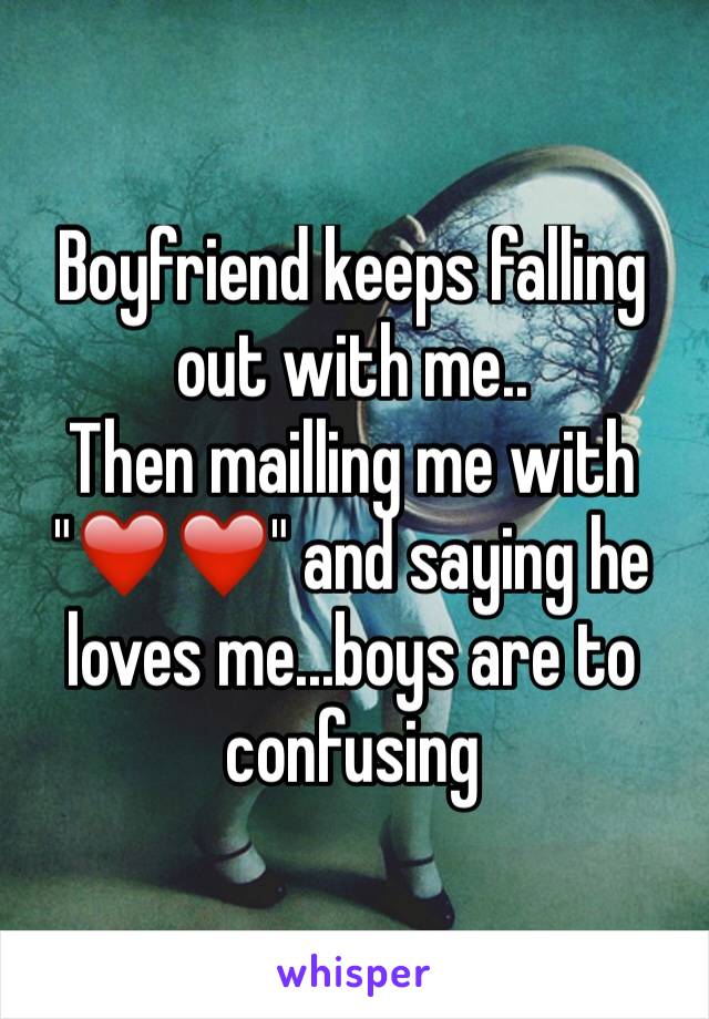 Boyfriend keeps falling out with me..
Then mailling me with "❤️❤️" and saying he loves me...boys are to confusing 