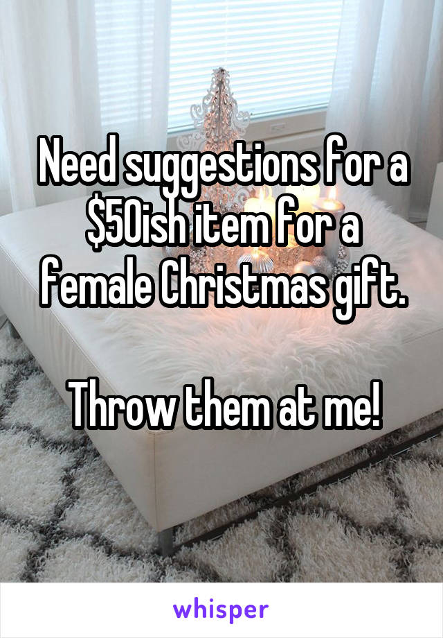 Need suggestions for a $50ish item for a female Christmas gift.

Throw them at me!
