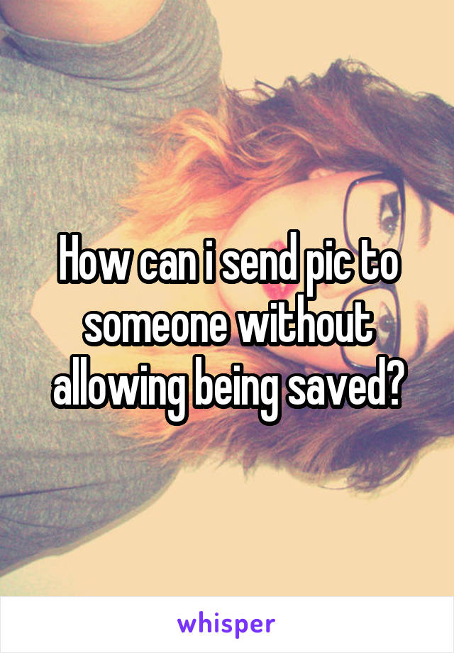 How can i send pic to someone without allowing being saved?