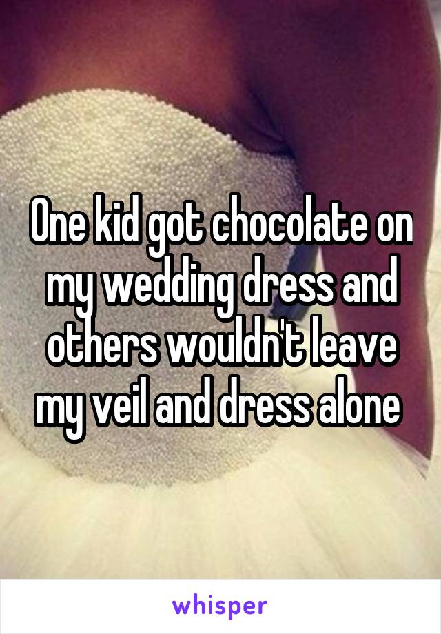 One kid got chocolate on my wedding dress and others wouldn't leave my veil and dress alone 