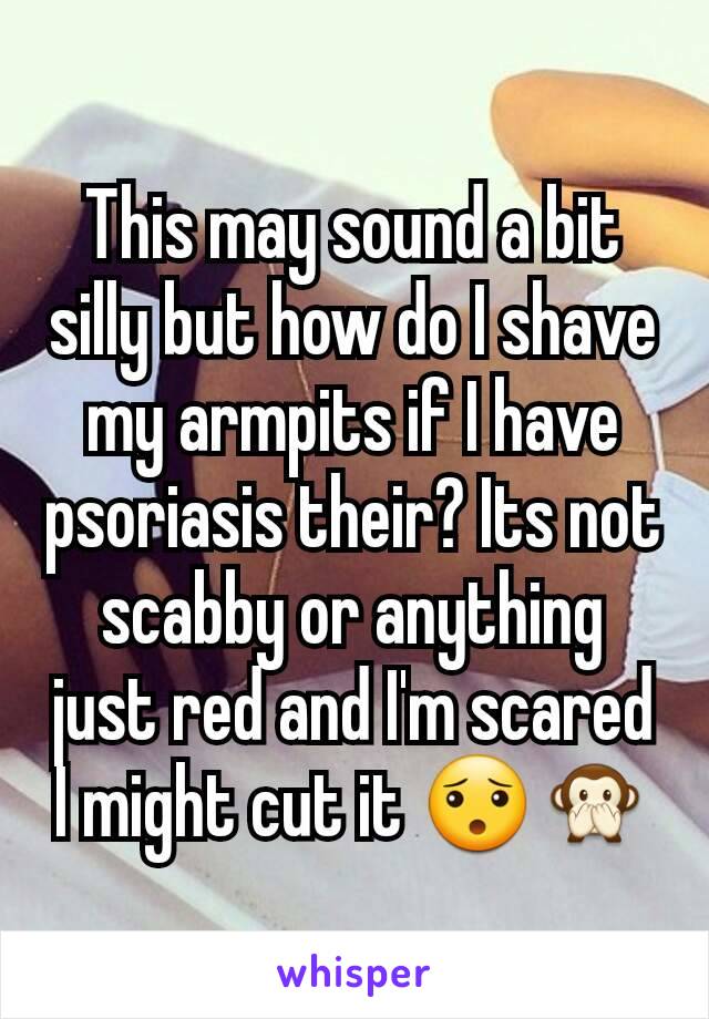 This may sound a bit silly but how do I shave my armpits if I have psoriasis their? Its not scabby or anything just red and I'm scared I might cut it 😯🙊