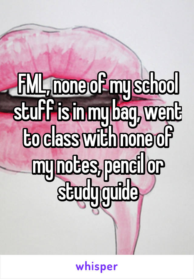 FML, none of my school stuff is in my bag, went to class with none of my notes, pencil or study guide