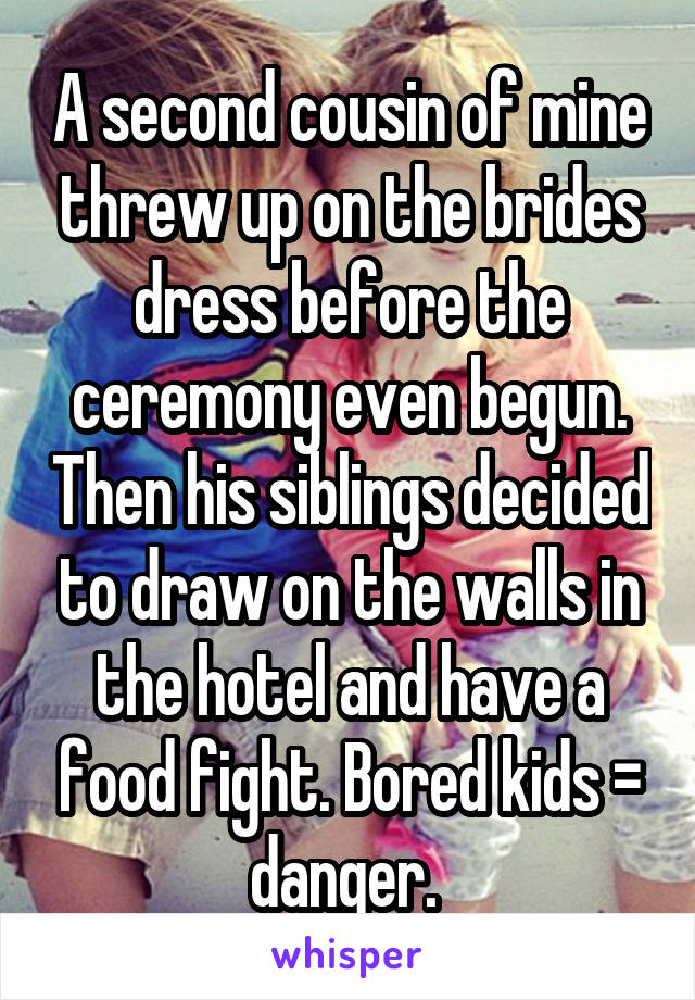 A second cousin of mine threw up on the brides dress before the ceremony even begun. Then his siblings decided to draw on the walls in the hotel and have a food fight. Bored kids = danger. 