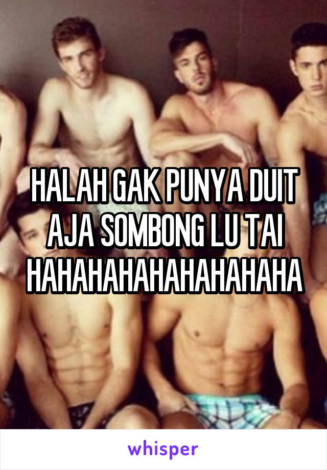 HALAH GAK PUNYA DUIT AJA SOMBONG LU TAI HAHAHAHAHAHAHAHAHA