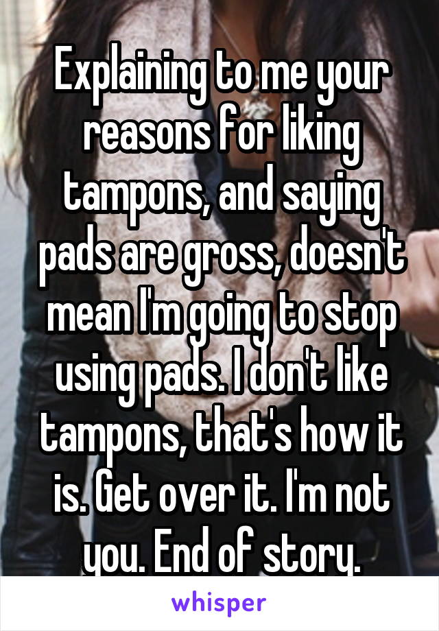 Explaining to me your reasons for liking tampons, and saying pads are gross, doesn't mean I'm going to stop using pads. I don't like tampons, that's how it is. Get over it. I'm not you. End of story.