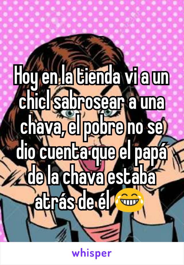 Hoy en la tienda vi a un chicl sabrosear a una chava, el pobre no se dio cuenta que el papá de la chava estaba atrás de él 😂 