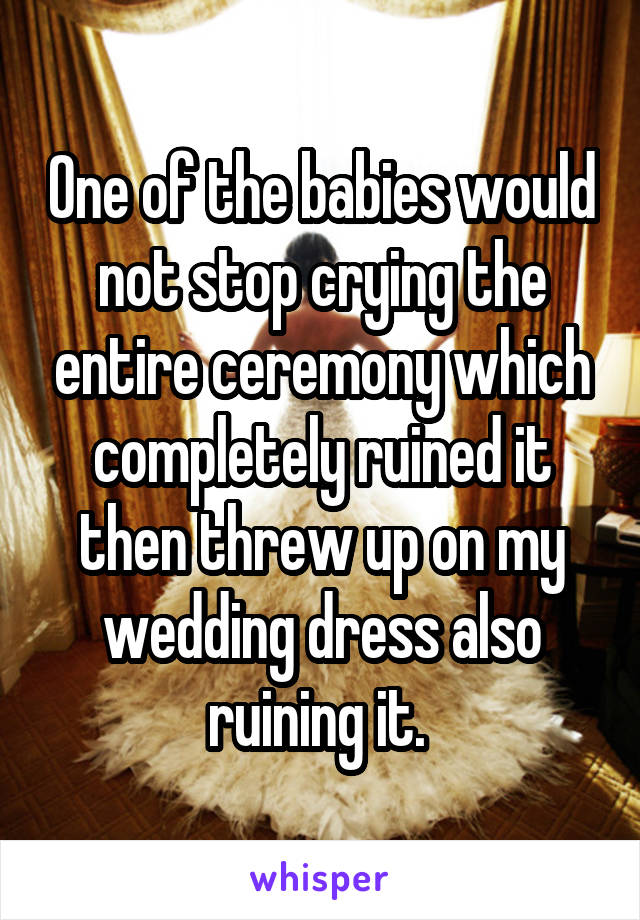 One of the babies would not stop crying the entire ceremony which completely ruined it then threw up on my wedding dress also ruining it. 